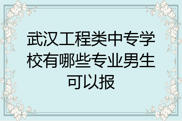 武汉工程类中专学校有哪些专业男生可以报