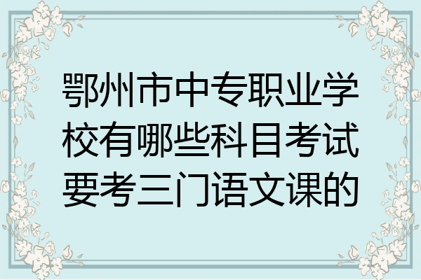 鄂州市中专职业学校有哪些科目考试要考三门语文课的