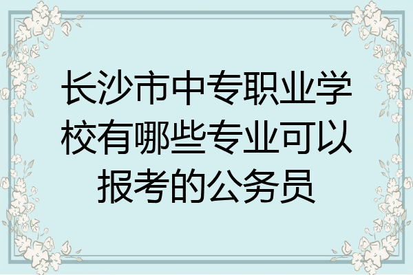 长沙市中专职业学校有哪些专业可以报考的公务员