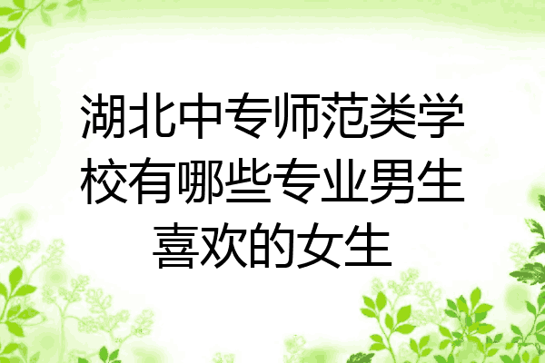 湖北中专师范类学校有哪些专业男生喜欢的女生
