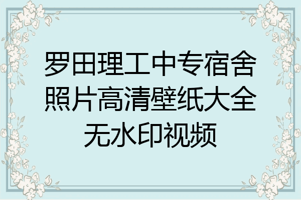 罗田理工中专宿舍照片高清壁纸大全无水印视频