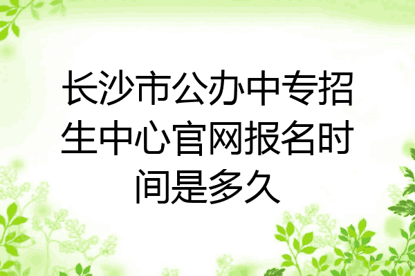 长沙市公办中专招生中心官网报名时间是多久