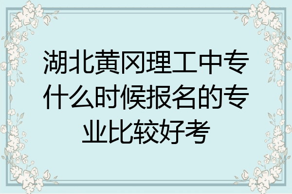 湖北黄冈理工中专什么时候报名的专业比较好考