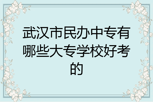 武汉市民办中专有哪些大专学校好考的