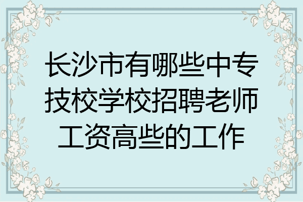 长沙市有哪些中专技校学校招聘老师工资高些的工作