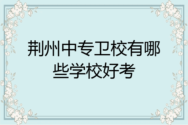荆州中专卫校有哪些学校好考