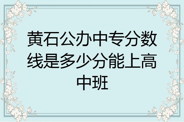 黄石公办中专分数线是多少分能上高中班