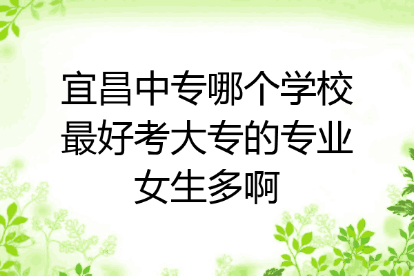 宜昌中专哪个学校最好考大专的专业女生多啊