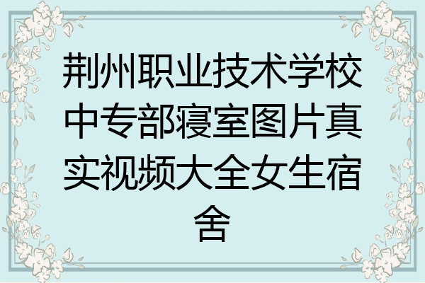 荆州职业技术学校中专部寝室图片真实视频大全女生宿舍