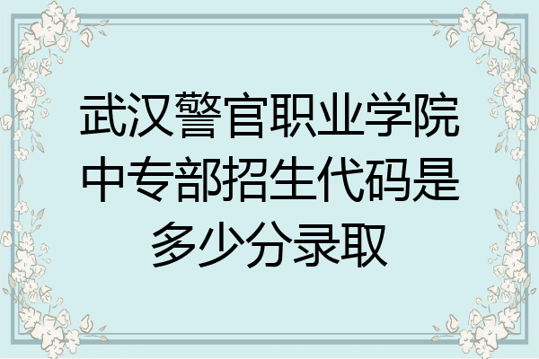 武汉警官职业学院中专部招生代码是多少分录取