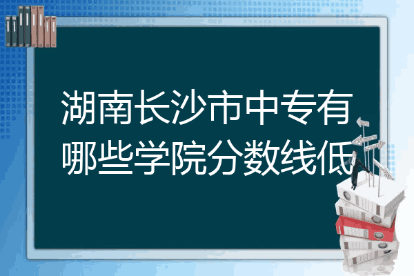 湖南长沙市中专有哪些学院分数线低