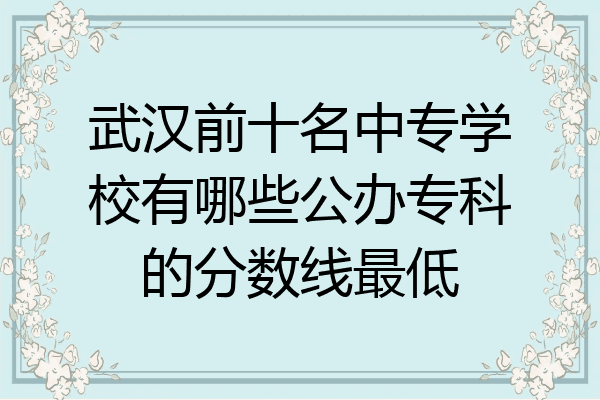 武汉前十名中专学校有哪些公办专科的分数线最低