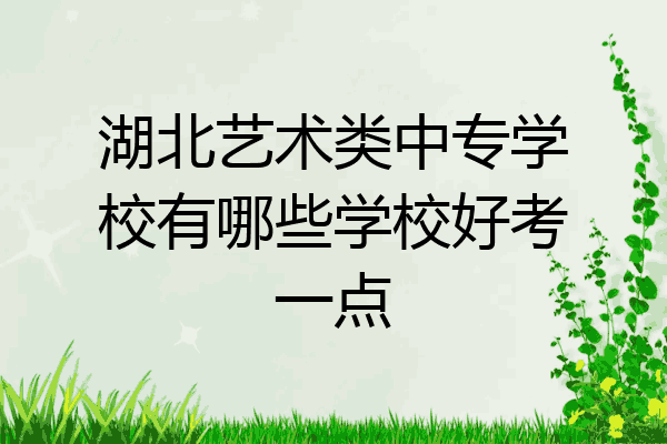 湖北艺术类中专学校有哪些学校好考一点