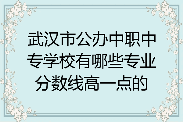 武汉市公办中职中专学校有哪些专业分数线高一点的