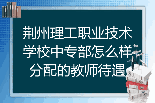 荆州理工职业技术学校中专部怎么样分配的教师待遇