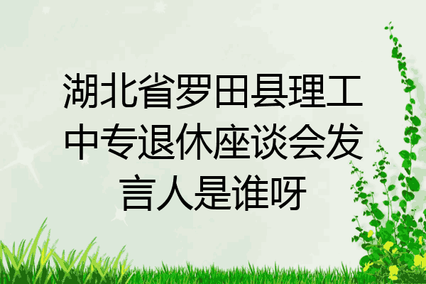 湖北省罗田县理工中专退休座谈会发言人是谁呀