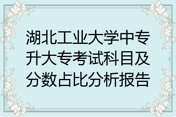 湖北工业大学中专升大专考试科目及分数占比分析报告