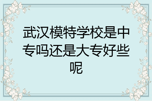 武汉模特学校是中专吗还是大专好些呢