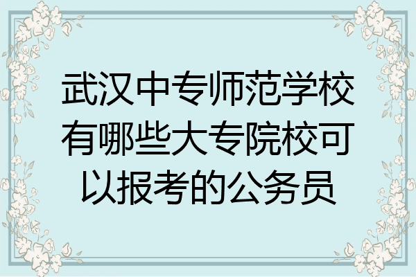 武汉中专师范学校有哪些大专院校可以报考的公务员