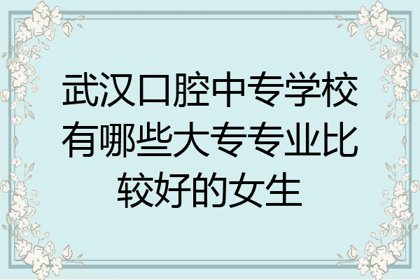 武汉口腔中专学校有哪些大专专业比较好的女生