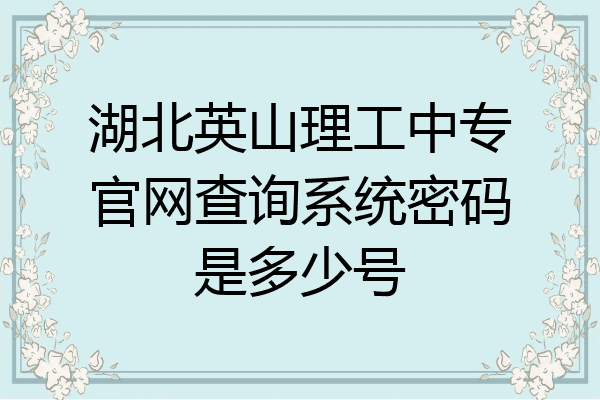 湖北英山理工中专官网查询系统密码是多少号