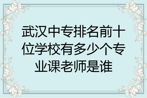 武汉中专排名前十位学校有多少个专业课老师是谁