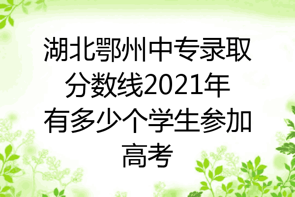 湖北鄂州中专录取分数线2021年有多少个学生参加高考