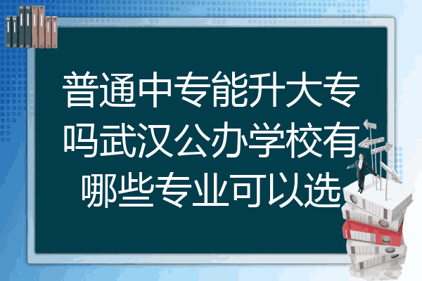 普通中专能升大专吗武汉公办学校有哪些专业可以选