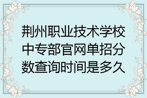 荆州职业技术学校中专部官网单招分数查询时间是多久