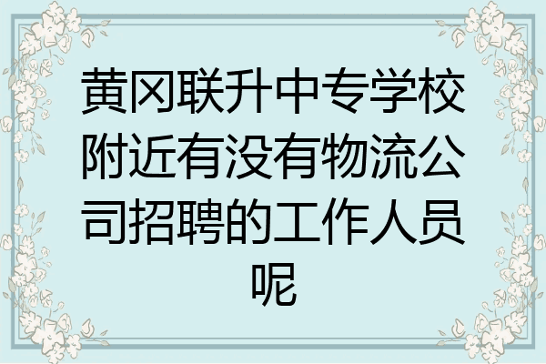 黄冈联升中专学校附近有没有物流公司招聘的工作人员呢