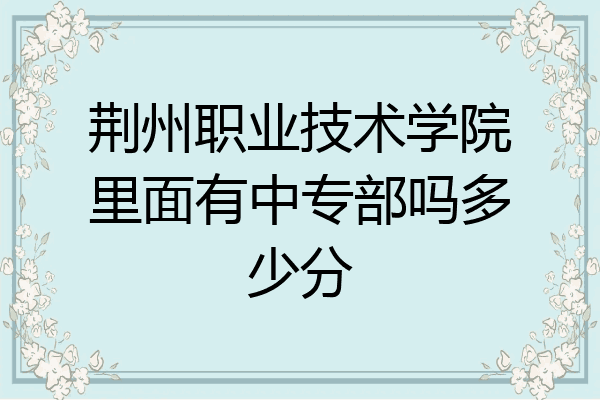 荆州职业技术学院里面有中专部吗多少分