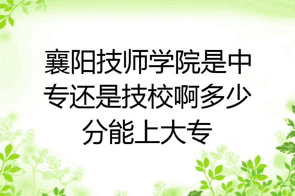 襄阳技师学院是中专还是技校啊多少分能上大专