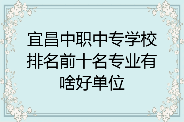 宜昌中职中专学校排名前十名专业有啥好单位
