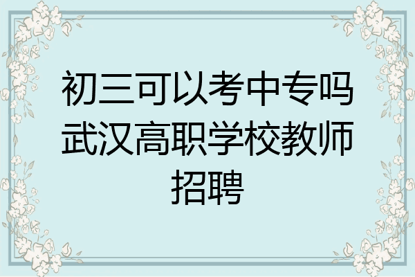 初三可以考中专吗武汉高职学校教师招聘