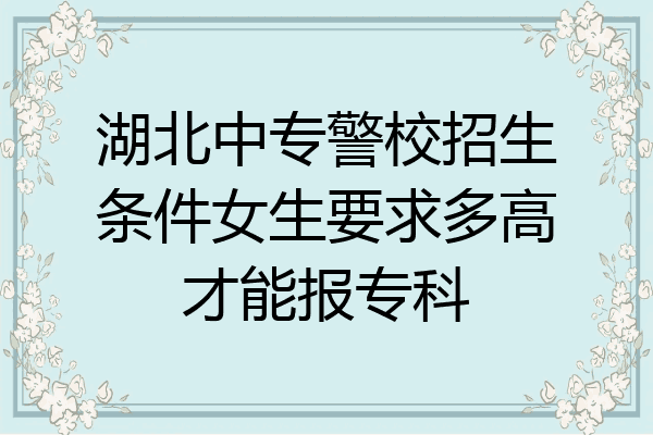 湖北中专警校招生条件女生要求多高才能报专科