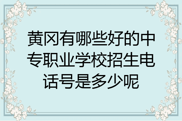 黄冈有哪些好的中专职业学校招生电话号是多少呢