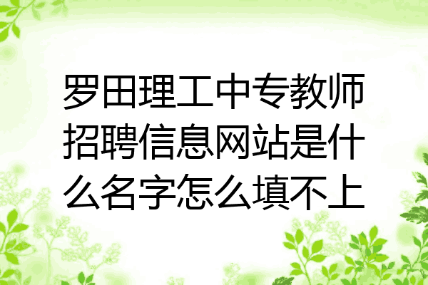 罗田理工中专教师招聘信息网站是什么名字怎么填不上