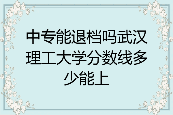中专能退档吗武汉理工大学分数线多少能上