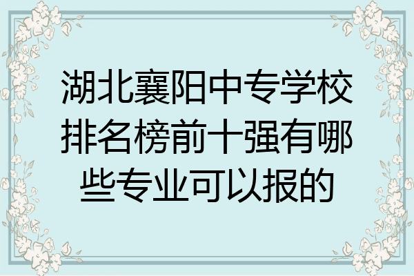 湖北襄阳中专学校排名榜前十强有哪些专业可以报的