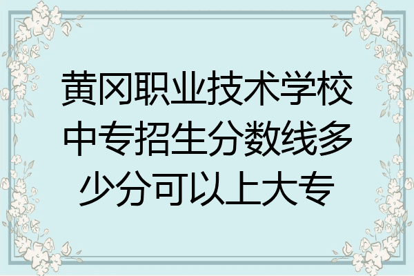 黄冈职业技术学校中专招生分数线多少分可以上大专