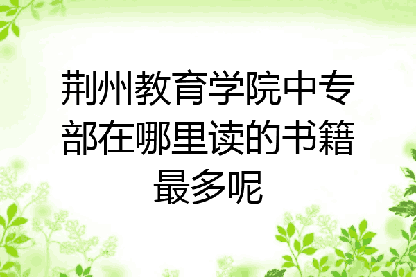 荆州教育学院中专部在哪里读的书籍最多呢