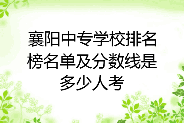 襄阳中专学校排名榜名单及分数线是多少人考