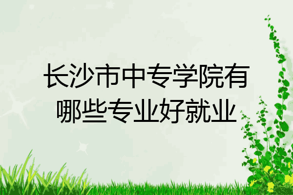 长沙市中专学院有哪些专业好就业