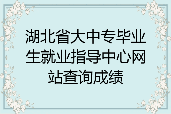 湖北省大中专毕业生就业指导中心网站查询成绩