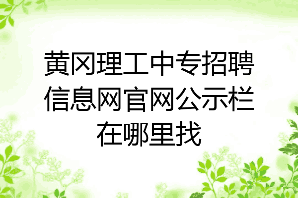 黄冈理工中专招聘信息网官网公示栏在哪里找