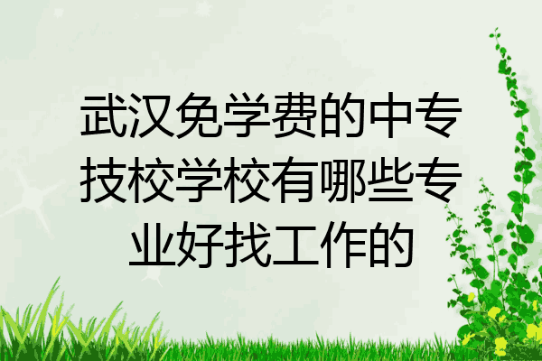 武汉免学费的中专技校学校有哪些专业好找工作的
