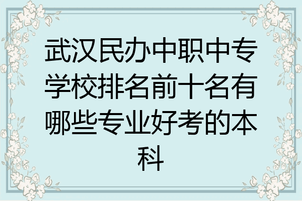 武汉民办中职中专学校排名前十名有哪些专业好考的本科