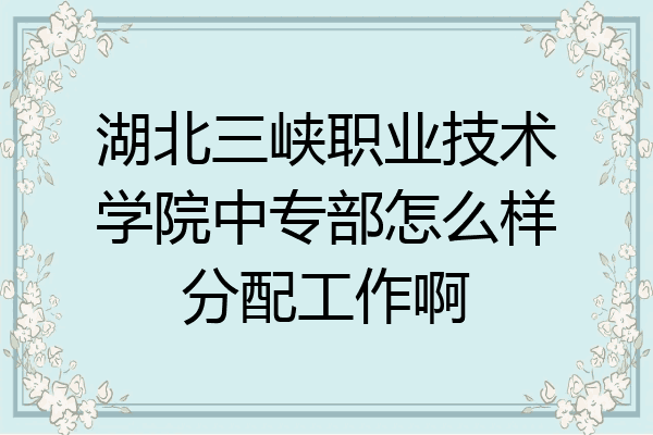 湖北三峡职业技术学院中专部怎么样分配工作啊