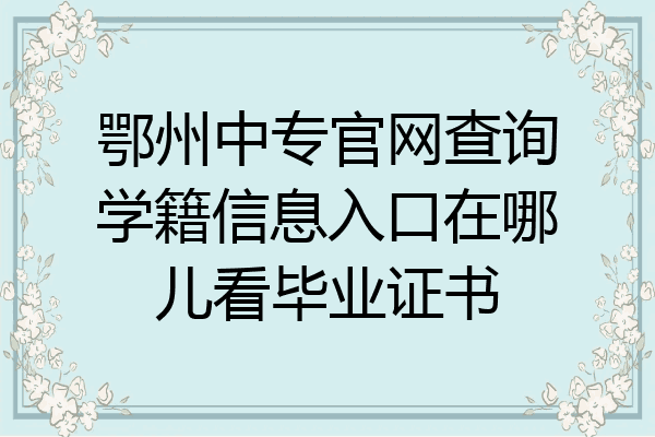 鄂州中专官网查询学籍信息入口在哪儿看毕业证书