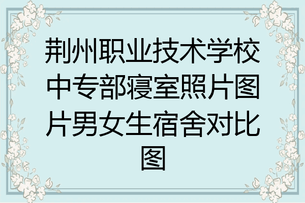 荆州职业技术学校中专部寝室照片图片男女生宿舍对比图